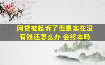 网贷被起诉了但是实在没有钱还怎么办 会终本吗